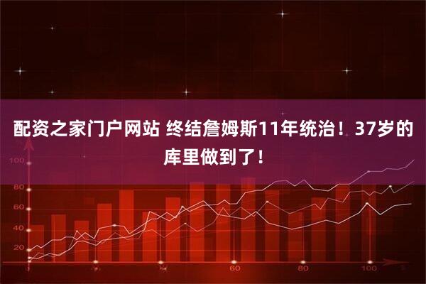 配资之家门户网站 终结詹姆斯11年统治！37岁的库里做到了！