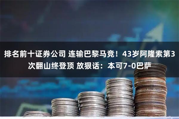 排名前十证券公司 连输巴黎马竞！43岁阿隆索第3次翻山终登顶 放狠话：本可7-0巴萨