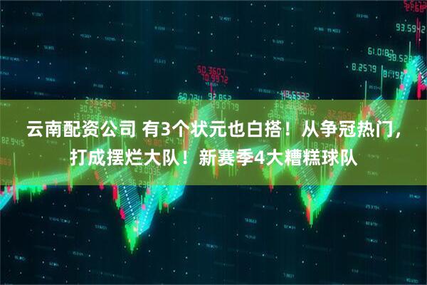 云南配资公司 有3个状元也白搭！从争冠热门，打成摆烂大队！新赛季4大糟糕球队
