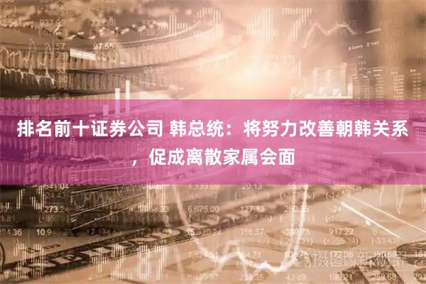 排名前十证券公司 韩总统：将努力改善朝韩关系，促成离散家属会面
