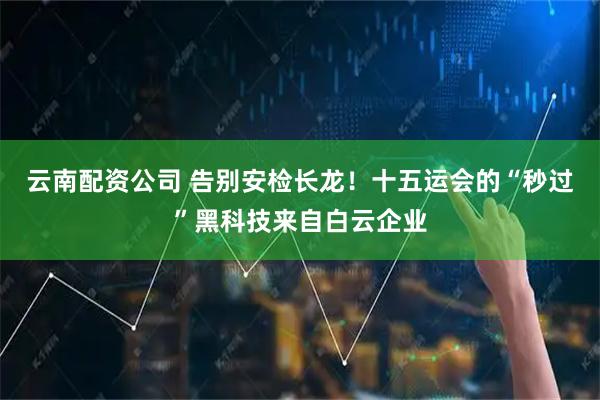 云南配资公司 告别安检长龙！十五运会的“秒过”黑科技来自白云企业