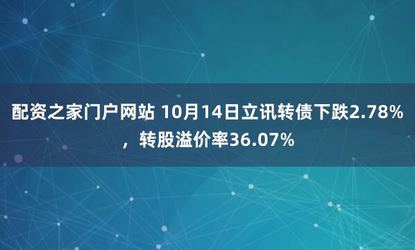 配资之家门户网站 10月14日立讯转债下跌2.78%，转股溢价率36.07%