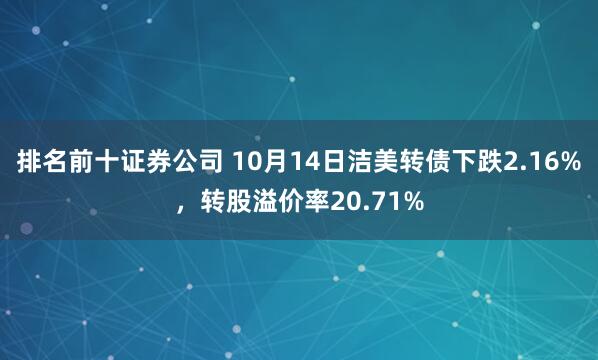 排名前十证券公司 10月14日洁美转债下跌2.16%，转股溢价率20.71%