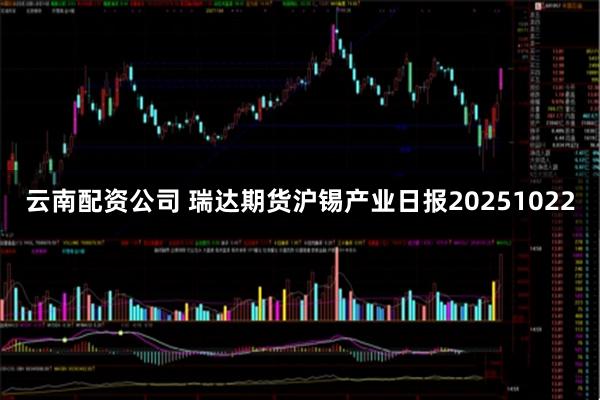 云南配资公司 瑞达期货沪锡产业日报20251022