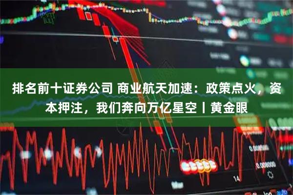 排名前十证券公司 商业航天加速：政策点火，资本押注，我们奔向万亿星空丨黄金眼