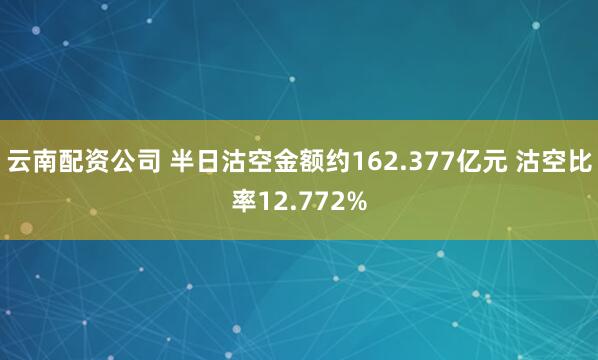 云南配资公司 半日沽空金额约162.377亿元 沽空比率12.772%