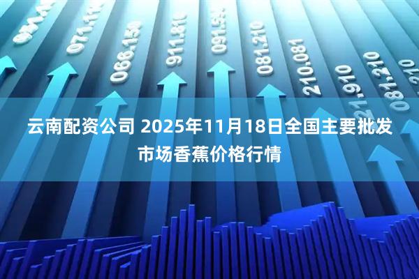云南配资公司 2025年11月18日全国主要批发市场香蕉价格行情