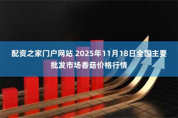 配资之家门户网站 2025年11月18日全国主要批发市场香菇价格行情