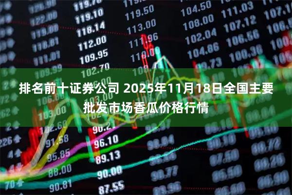 排名前十证券公司 2025年11月18日全国主要批发市场香瓜价格行情