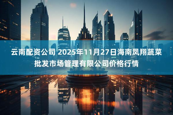 云南配资公司 2025年11月27日海南凤翔蔬菜批发市场管理有限公司价格行情
