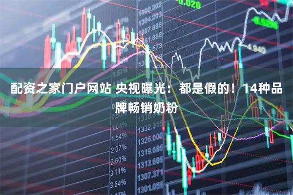 配资之家门户网站 央视曝光：都是假的！14种品牌畅销奶粉