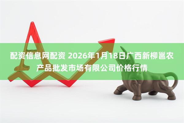 配资信息网配资 2026年1月18日广西新柳邕农产品批发市场有限公司价格行情