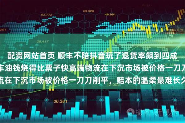 配资网站首页 顺丰不陪抖音玩了退货率飙到四成，衣服退一半快递跑空车油钱烧得比票子快高端物流在下沉市场被价格一刀刀削平，赔本的温柔最难长久