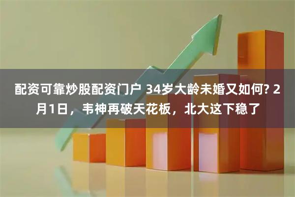 配资可靠炒股配资门户 34岁大龄未婚又如何? 2月1日，韦神再破天花板，北大这下稳了