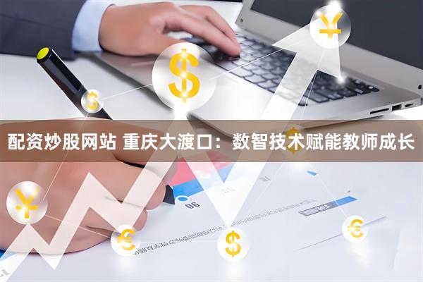 配资炒股网站 重庆大渡口：数智技术赋能教师成长