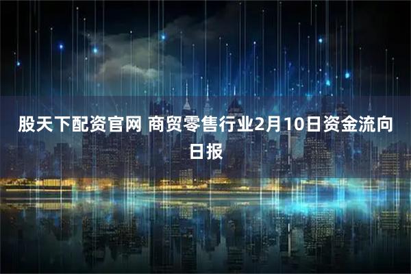 股天下配资官网 商贸零售行业2月10日资金流向日报