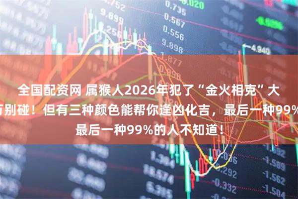 全国配资网 属猴人2026年犯了“金火相克”大忌？紫色千万别碰！但有三种颜色能帮你逢凶化吉，最后一种99%的人不知道！