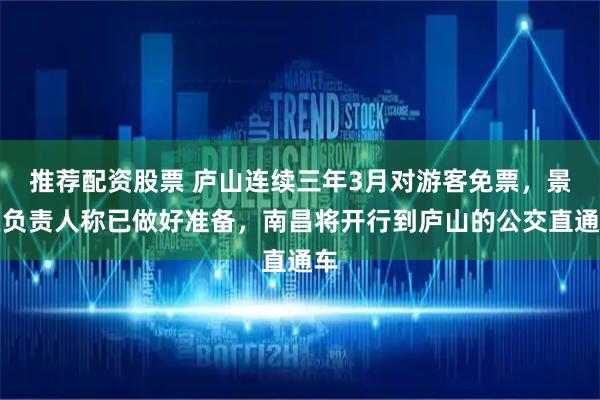 推荐配资股票 庐山连续三年3月对游客免票，景区负责人称已做好准备，南昌将开行到庐山的公交直通车