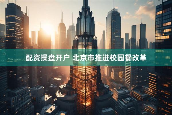 配资操盘开户 北京市推进校园餐改革