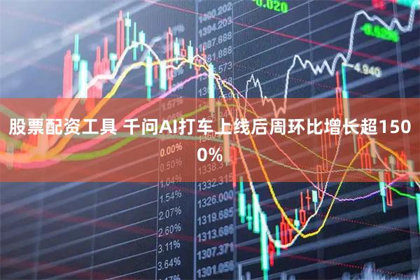 股票配资工具 千问AI打车上线后周环比增长超1500%