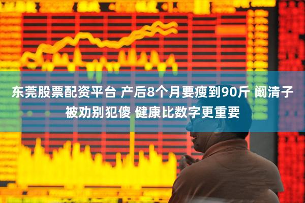 东莞股票配资平台 产后8个月要瘦到90斤 阚清子被劝别犯傻 健康比数字更重要
