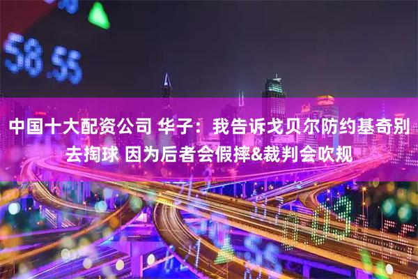 中国十大配资公司 华子：我告诉戈贝尔防约基奇别去掏球 因为后者会假摔&裁判会吹规