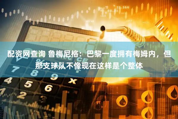 配资网查询 鲁梅尼格：巴黎一度拥有梅姆内，但那支球队不像现在这样是个整体