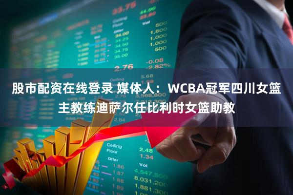 股市配资在线登录 媒体人：WCBA冠军四川女篮主教练迪萨尔任比利时女篮助教
