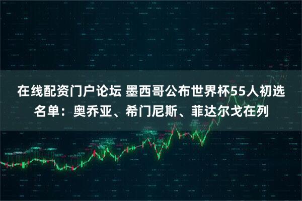 在线配资门户论坛 墨西哥公布世界杯55人初选名单：奥乔亚、希门尼斯、菲达尔戈在列