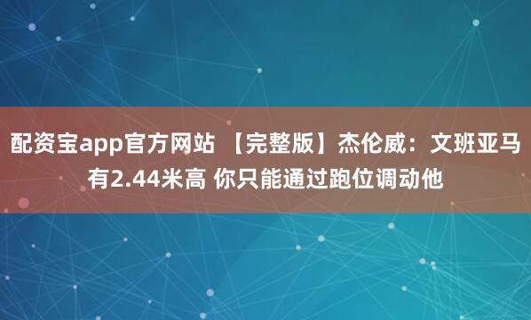 配资宝app官方网站 【完整版】杰伦威：文班亚马有2.44米高 你只能通过跑位调动他
