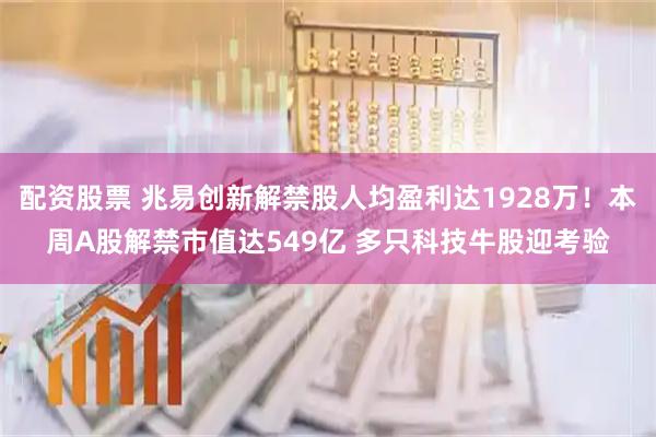配资股票 兆易创新解禁股人均盈利达1928万！本周A股解禁市值达549亿 多只科技牛股迎考验