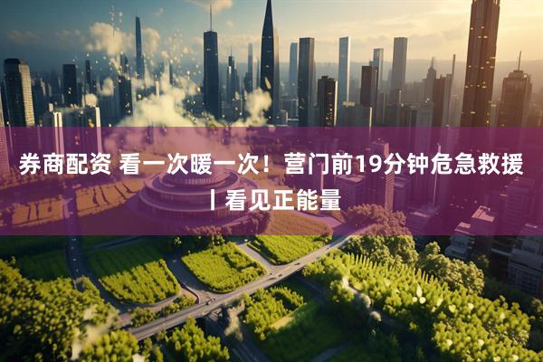 券商配资 看一次暖一次！营门前19分钟危急救援丨看见正能量