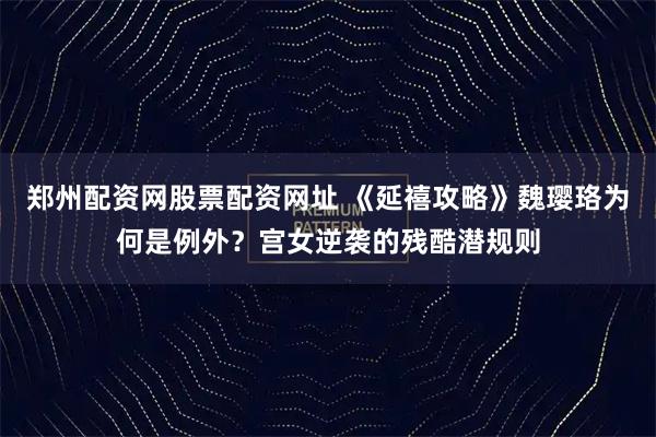 郑州配资网股票配资网址 《延禧攻略》魏璎珞为何是例外？宫女逆袭的残酷潜规则