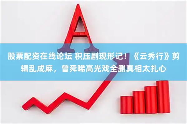 股票配资在线论坛 积压剧现形记！《云秀行》剪辑乱成麻，曾舜晞高光戏全删真相太扎心