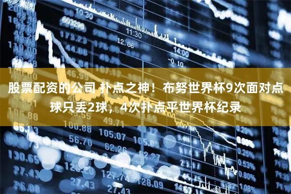 股票配资的公司 扑点之神！布努世界杯9次面对点球只丢2球，4次扑点平世界杯纪录