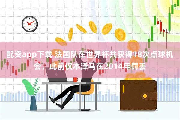 配资app下载 法国队在世界杯共获得18次点球机会，此前仅本泽马在2014年罚丢