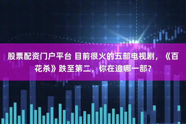 股票配资门户平台 目前很火的五部电视剧，《百花杀》跌至第二，你在追哪一部？
