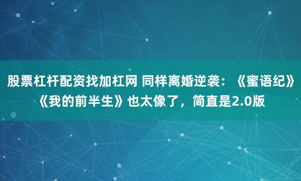 股票杠杆配资找加杠网 同样离婚逆袭：《蜜语纪》《我的前半生》也太像了，简直是2.0版
