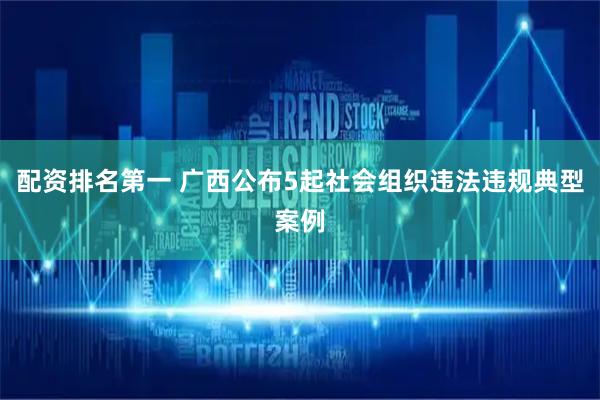 配资排名第一 广西公布5起社会组织违法违规典型案例