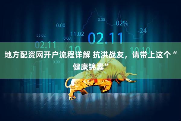 地方配资网开户流程详解 抗洪战友，请带上这个“健康锦囊”