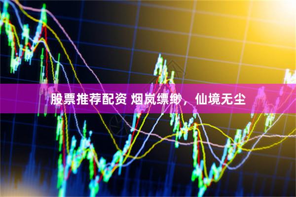 股票推荐配资 烟岚缥缈，仙境无尘