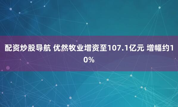 配资炒股导航 优然牧业增资至107.1亿元 增幅约10%